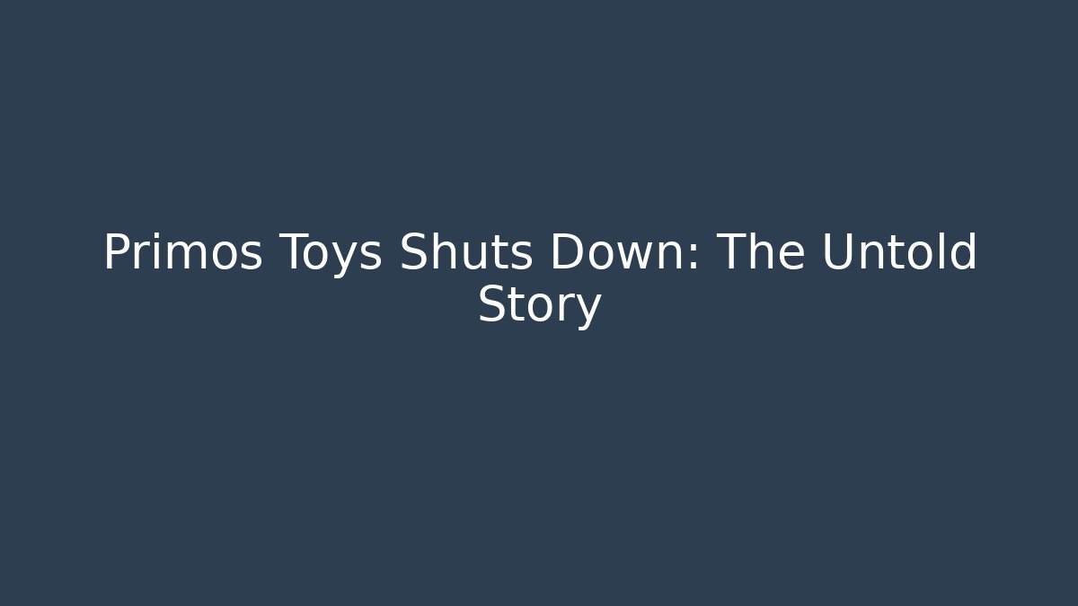 Primos Toys Shuts Down: The Untold Story