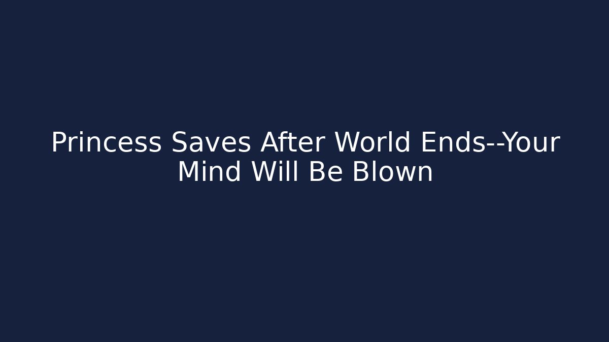Princess Saves After World Ends—Your Mind Will Be Blown