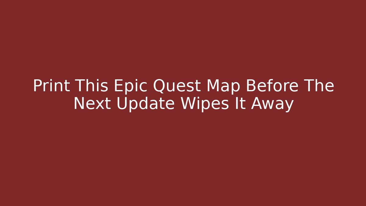 Print This Epic Quest Map Before The Next Update Wipes It Away