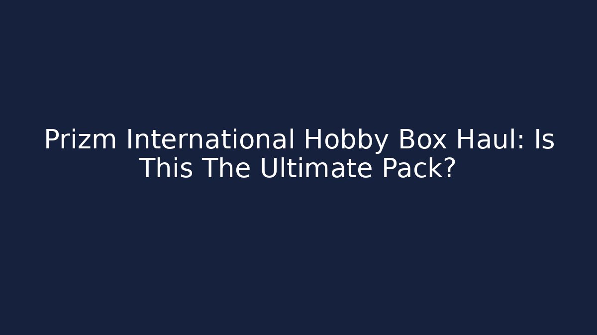 Prizm International Hobby Box Haul: Is This The Ultimate Pack?