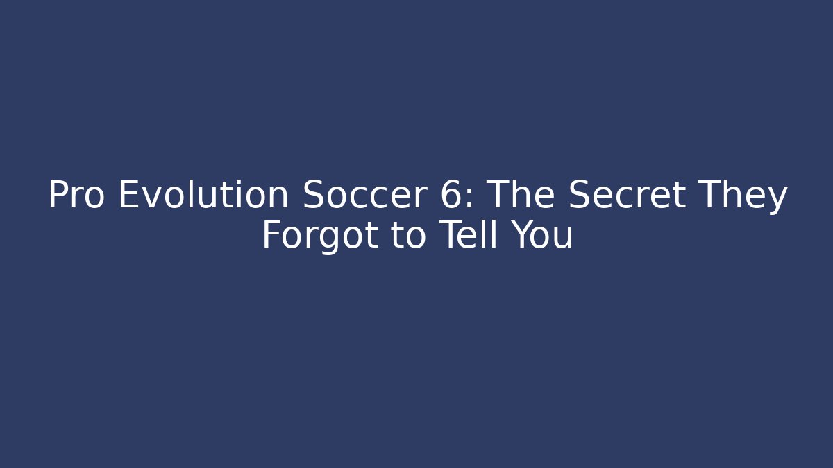 Pro Evolution Soccer 6: The Secret They Forgot to Tell You