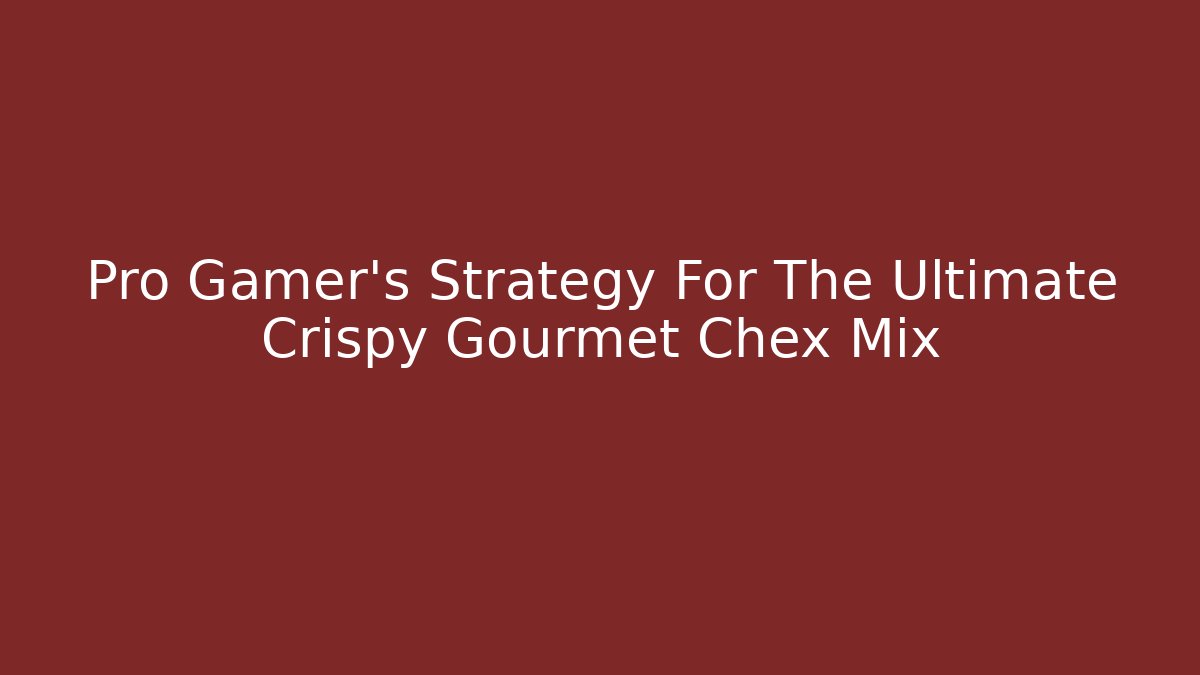 Pro Gamer's Strategy For The Ultimate Crispy Gourmet Chex Mix