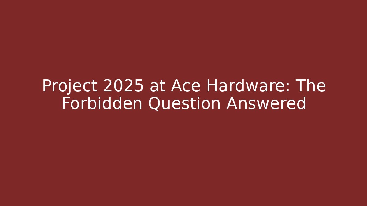 Project 2025 at Ace Hardware: The Forbidden Question Answered
