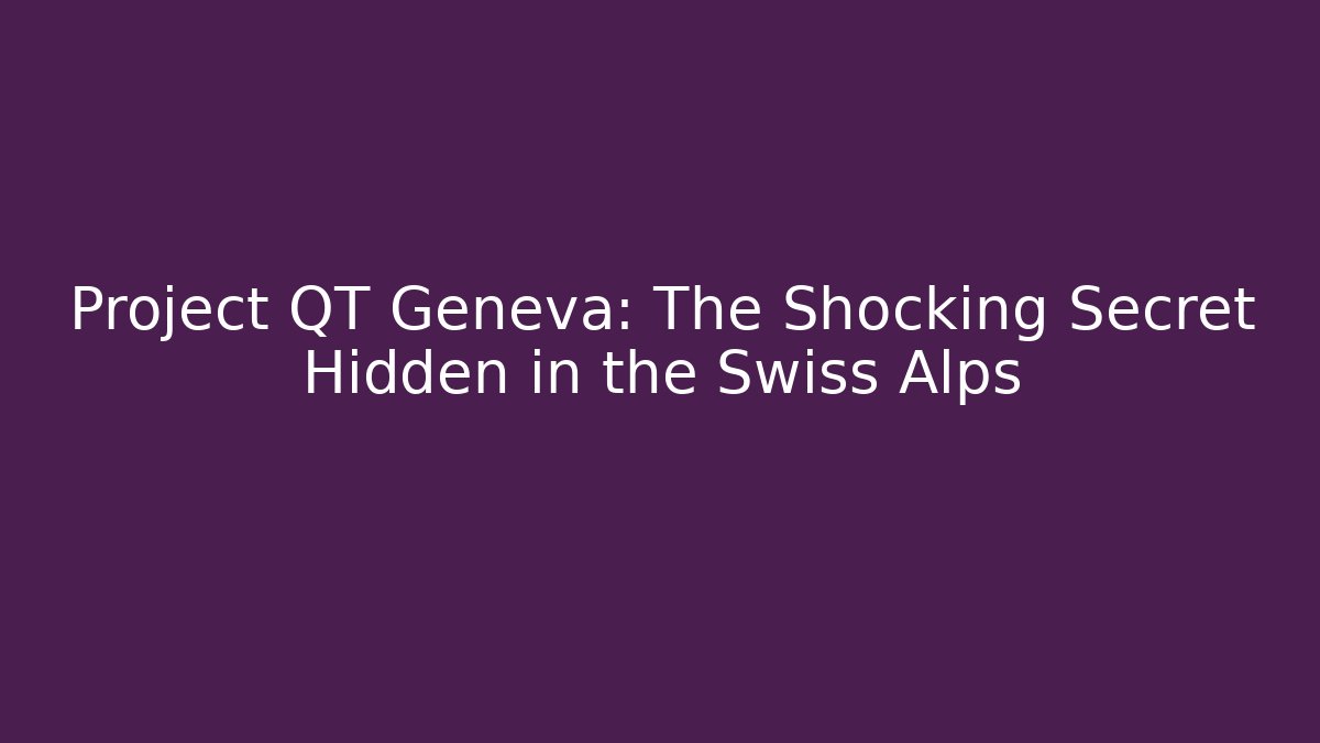 Project QT Geneva: The Shocking Secret Hidden in the Swiss Alps