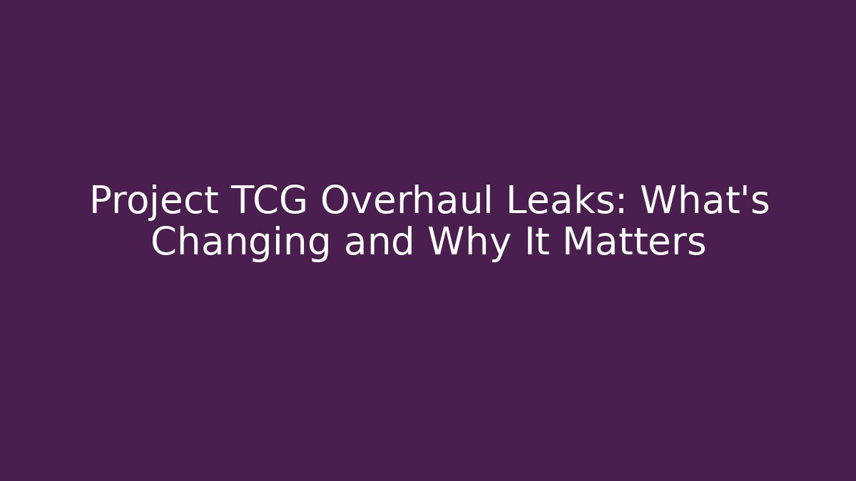 Project TCG Overhaul Leaks: What’s Changing and Why It Matters