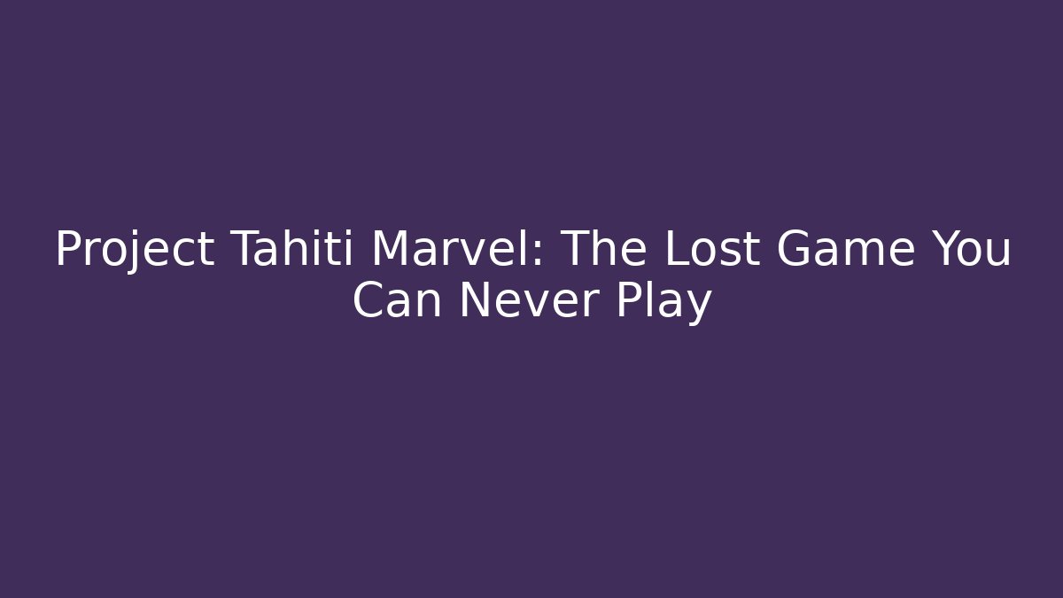 Project Tahiti Marvel: The Lost Game You Can Never Play