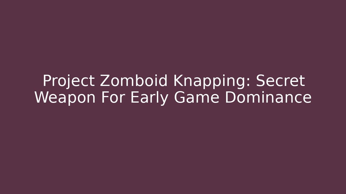 Project Zomboid Knapping: Secret Weapon For Early Game Dominance