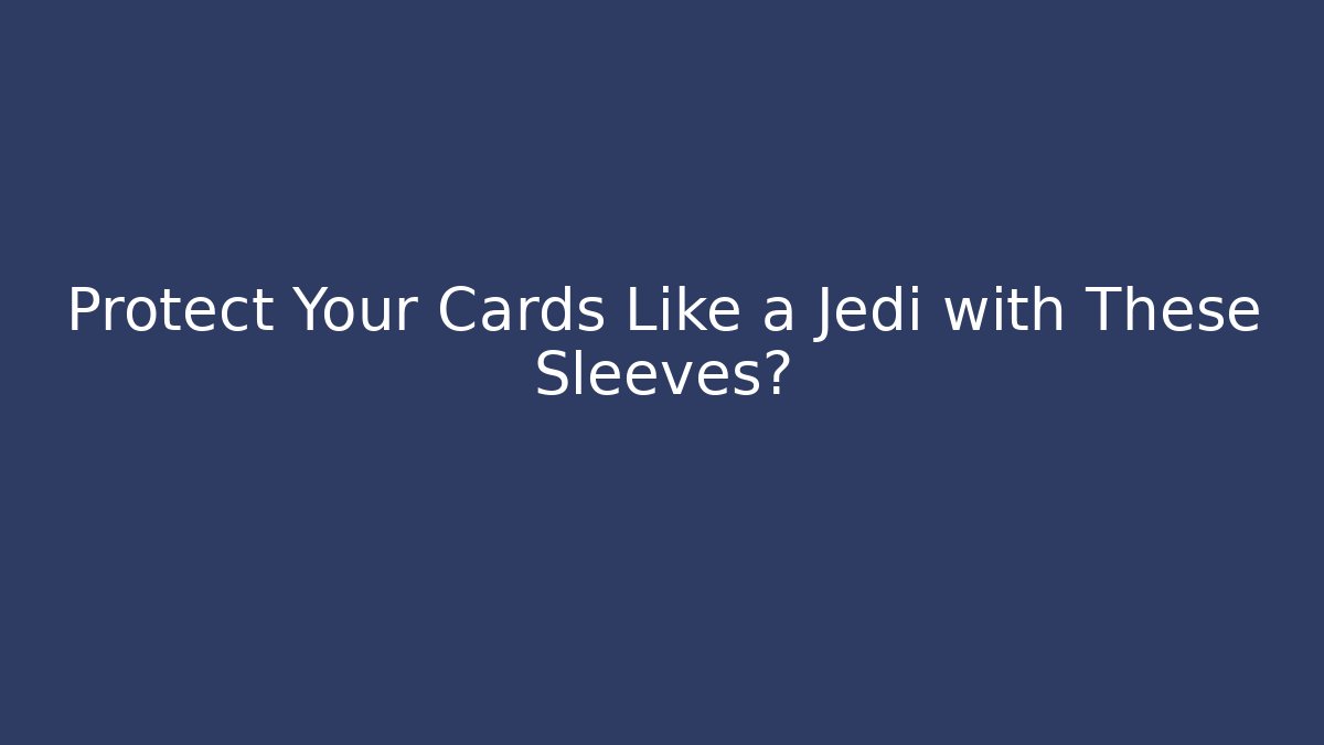 Protect Your Cards Like a Jedi with These Sleeves?