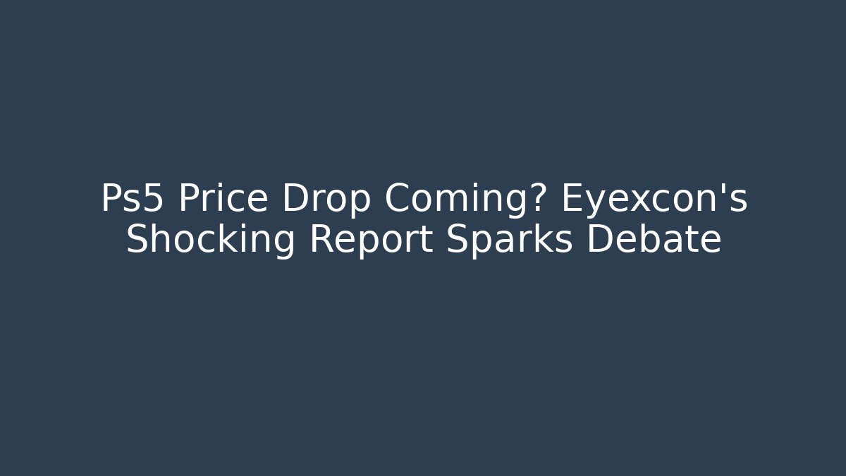 Ps5 Price Drop Coming? Eyexcon’s Shocking Report Sparks Debate
