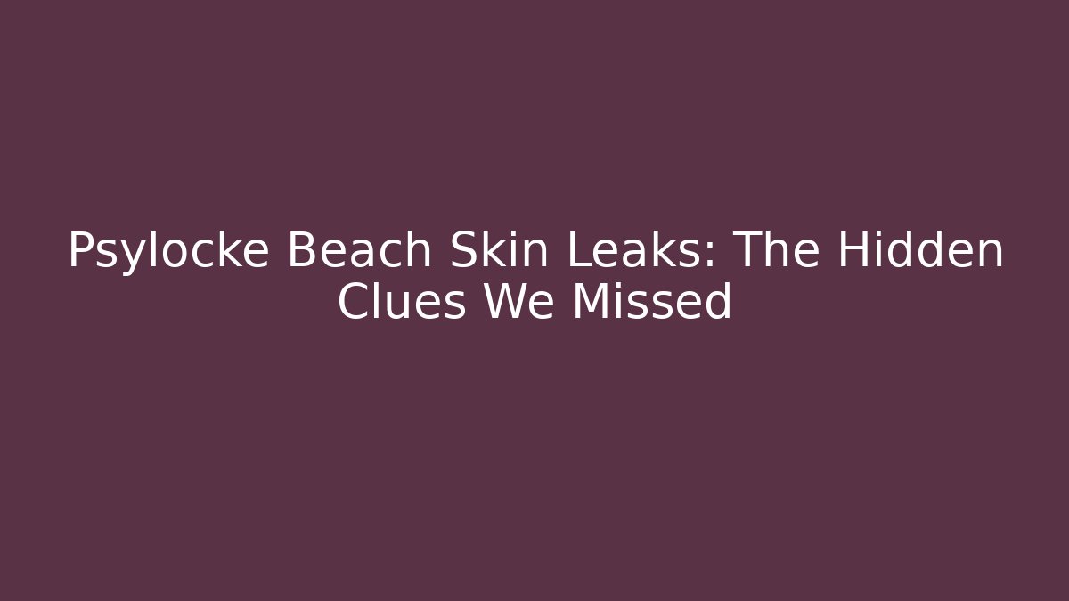 Psylocke Beach Skin Leaks: The Hidden Clues We Missed