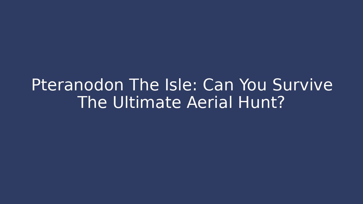 Pteranodon The Isle: Can You Survive The Ultimate Aerial Hunt?