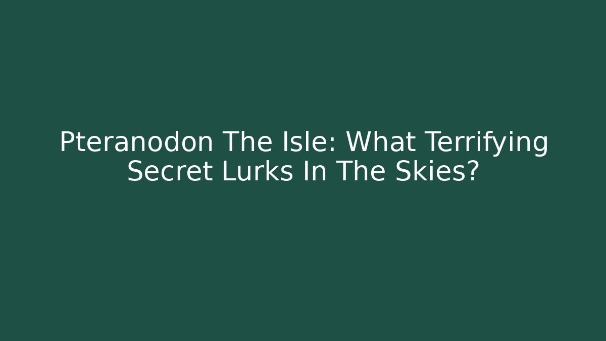Pteranodon The Isle: What Terrifying Secret Lurks In The Skies?