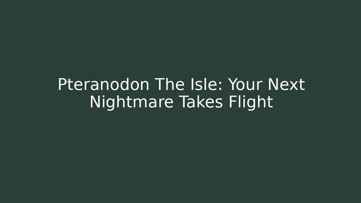 Pteranodon The Isle: Your Next Nightmare Takes Flight