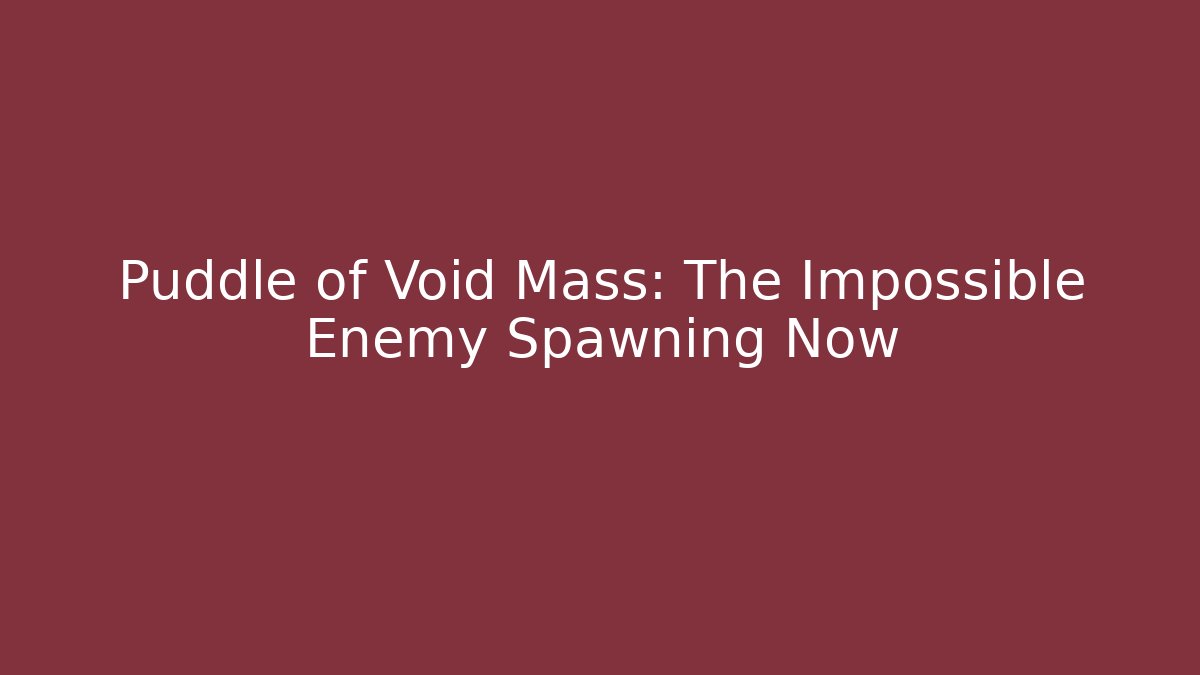 Puddle of Void Mass: The Impossible Enemy Spawning Now