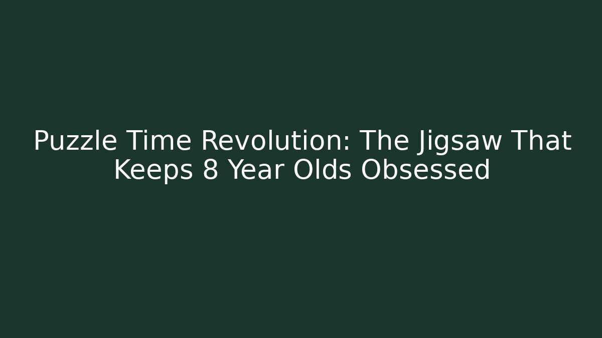 Puzzle Time Revolution: The Jigsaw That Keeps 8 Year Olds Obsessed