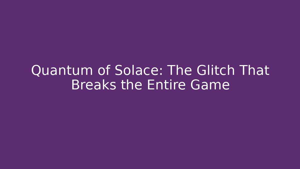 Quantum of Solace: The Glitch That Breaks the Entire Game