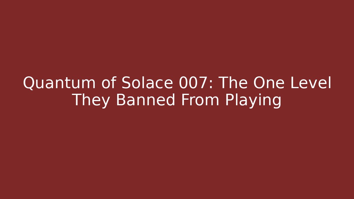 Quantum of Solace 007: The One Level They Banned From Playing