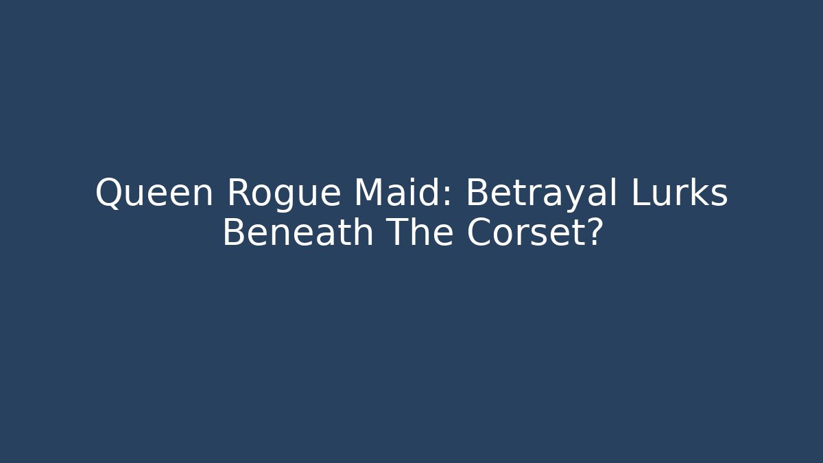 Queen Rogue Maid: Betrayal Lurks Beneath The Corset?
