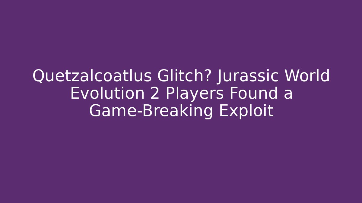 Quetzalcoatlus Glitch? Jurassic World Evolution 2 Players Found a Game-Breaking Exploit