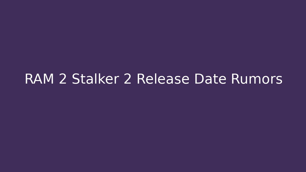 RAM 2 Stalker 2 Release Date Rumors