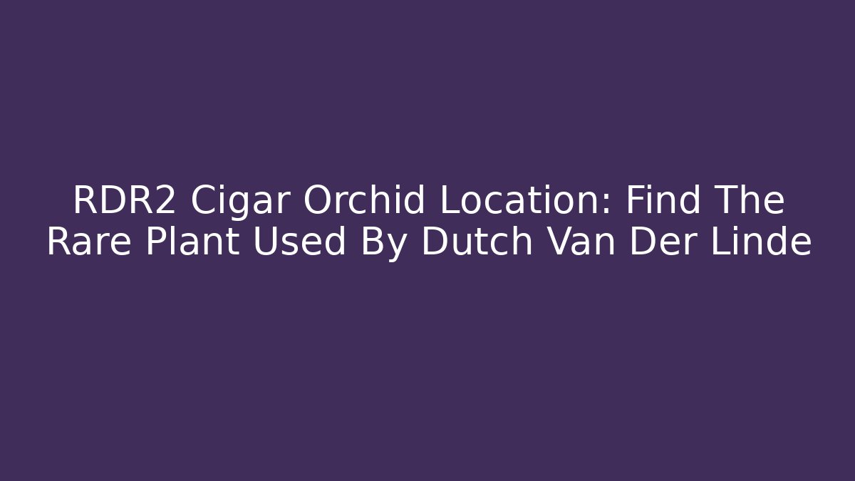 RDR2 Cigar Orchid Location: Find The Rare Plant Used By Dutch Van Der Linde