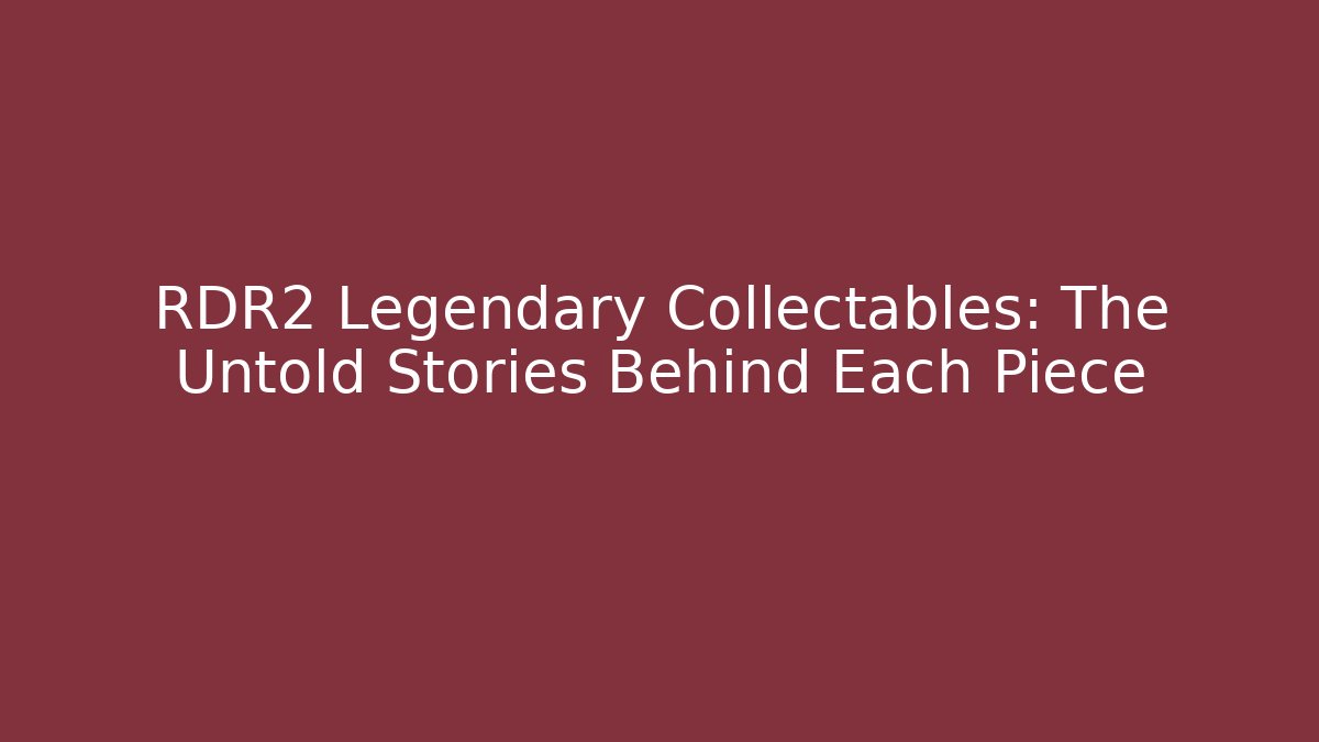 RDR2 Legendary Collectables: The Untold Stories Behind Each Piece