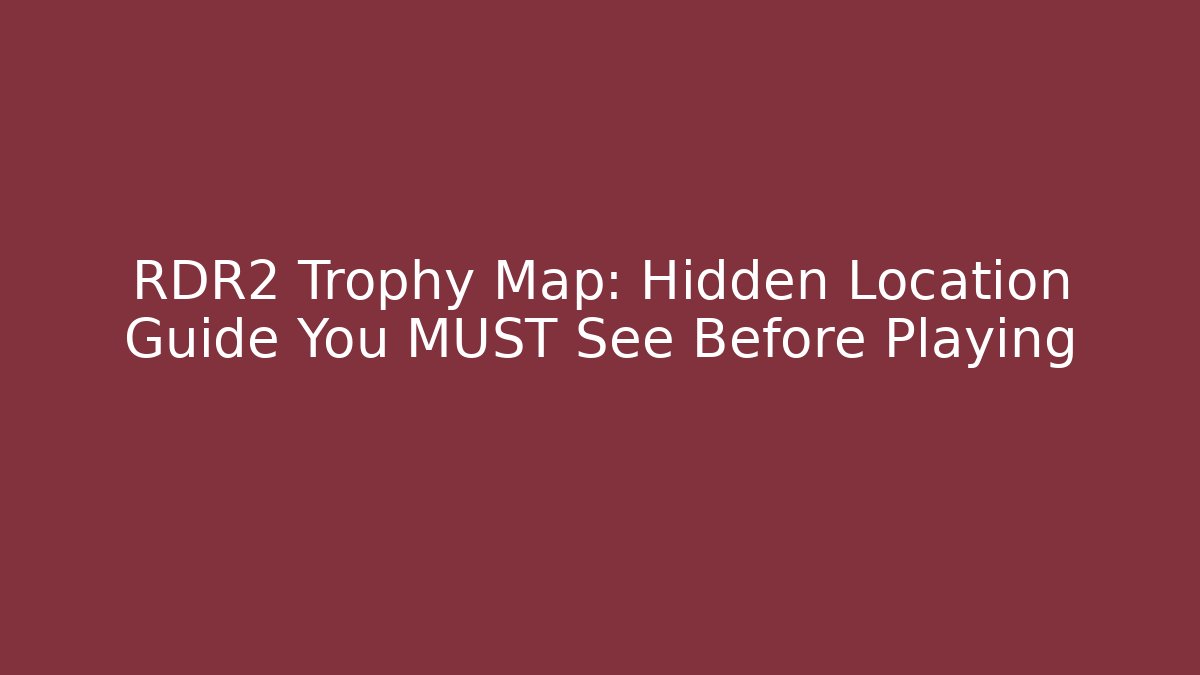 RDR2 Trophy Map: Hidden Location Guide You MUST See Before Playing