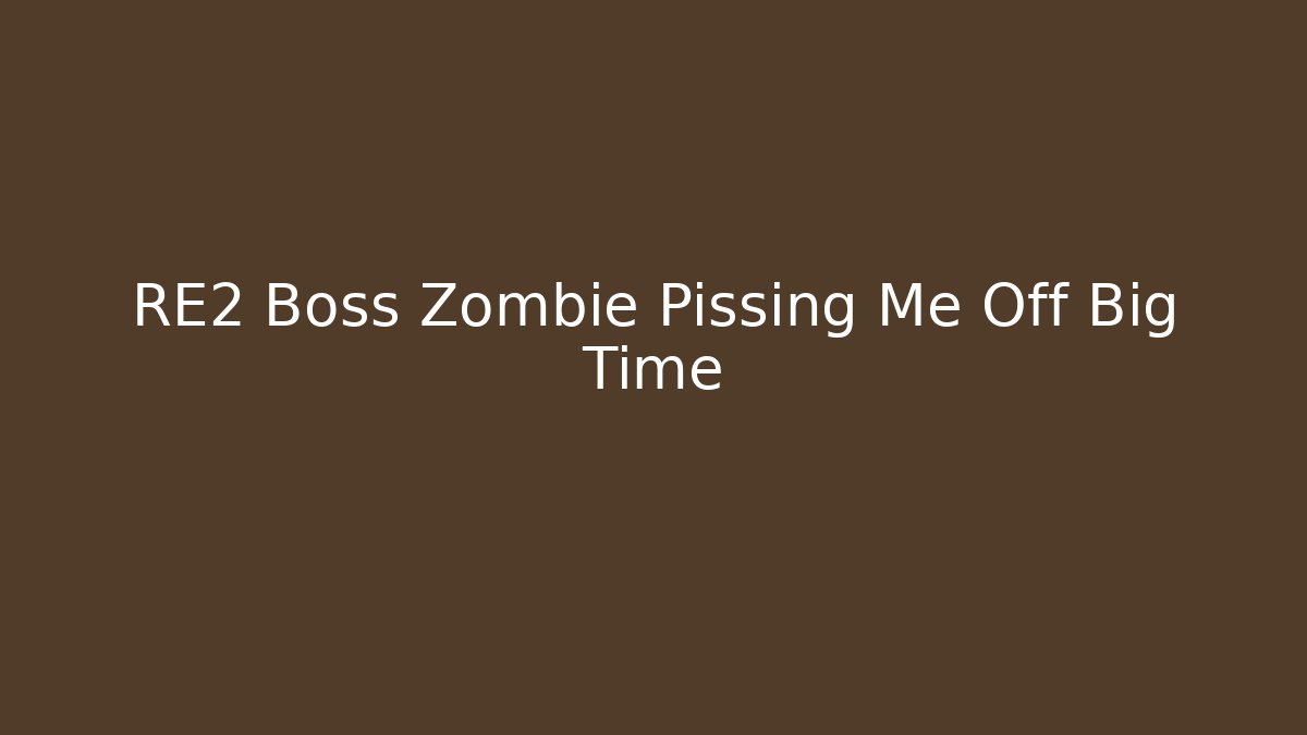 RE2 Boss Zombie Pissing Me Off Big Time