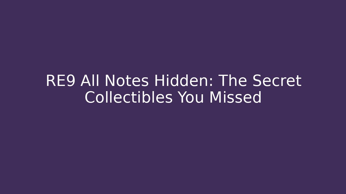 RE9 All Notes Hidden: The Secret Collectibles You Missed