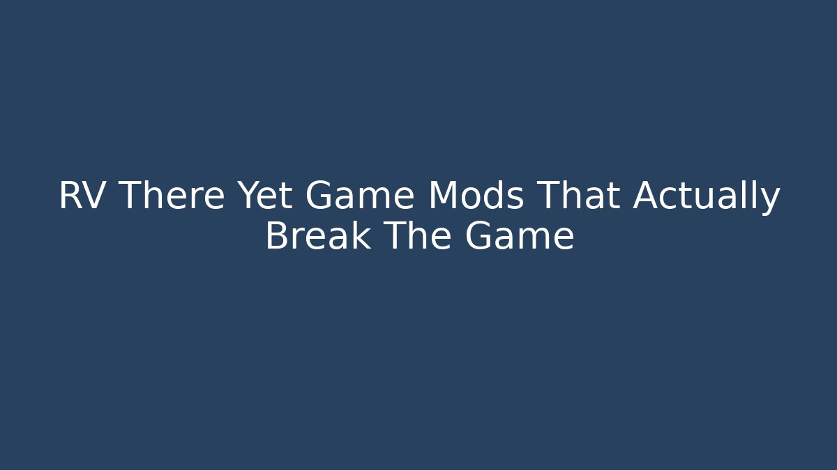 RV There Yet Game Mods That Actually Break The Game