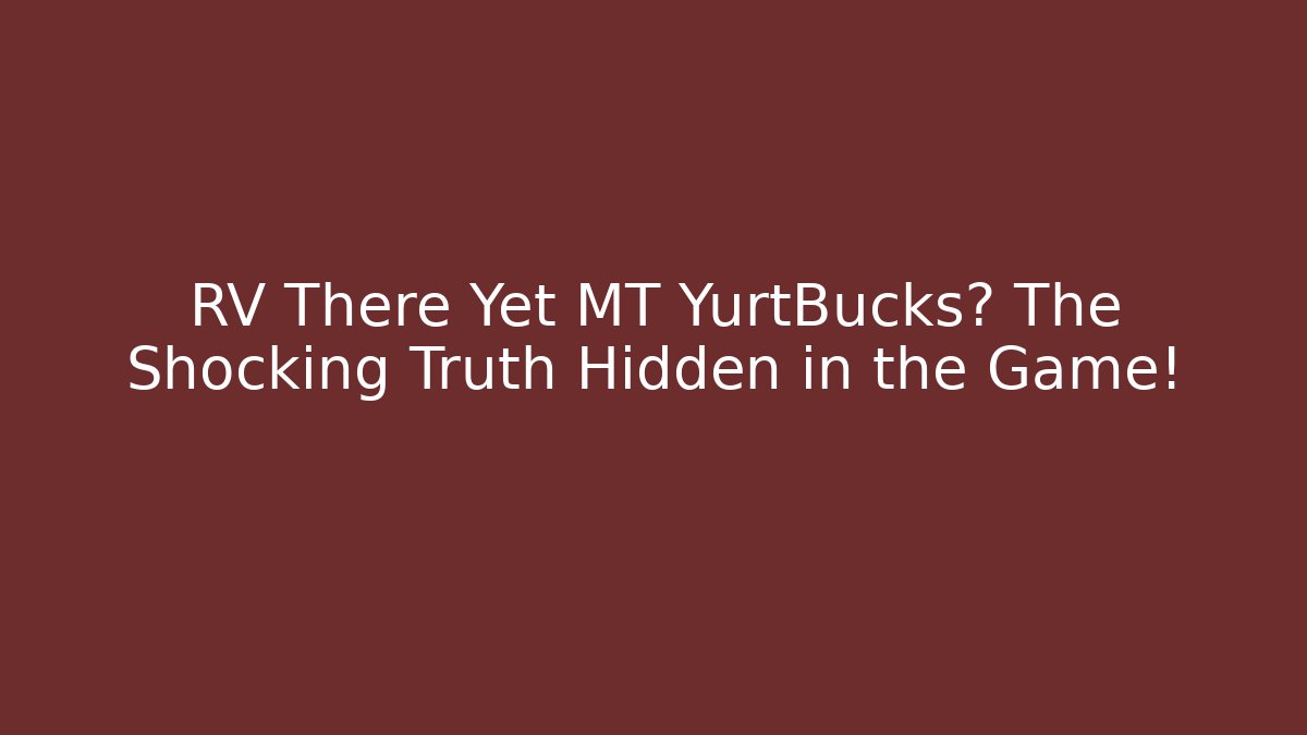 RV There Yet MT YurtBucks? The Shocking Truth Hidden in the Game!