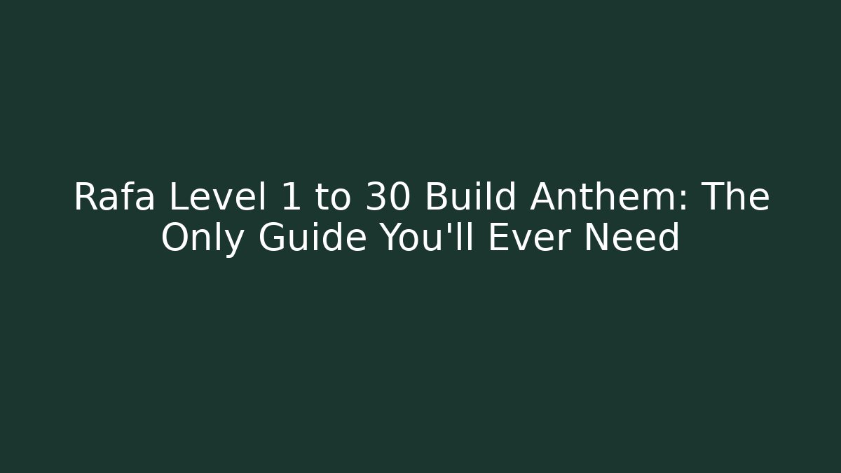 Rafa Level 1 to 30 Build Anthem: The Only Guide You'll Ever Need