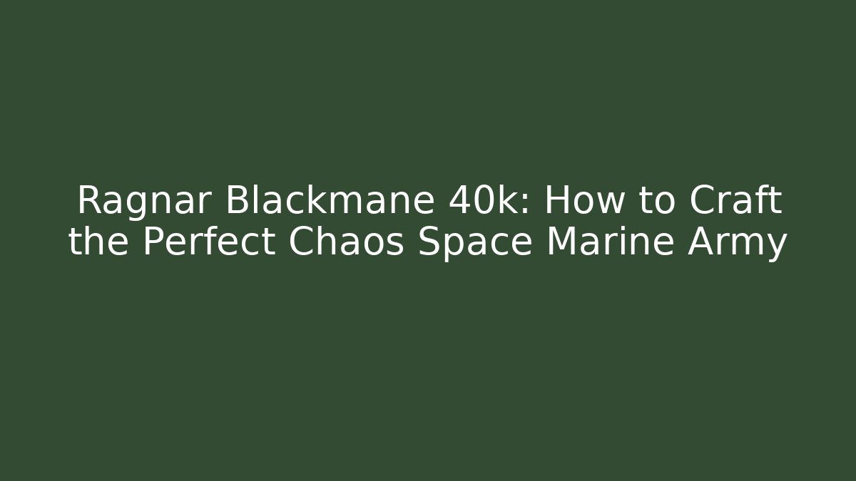 Ragnar Blackmane 40k: How to Craft the Perfect Chaos Space Marine Army