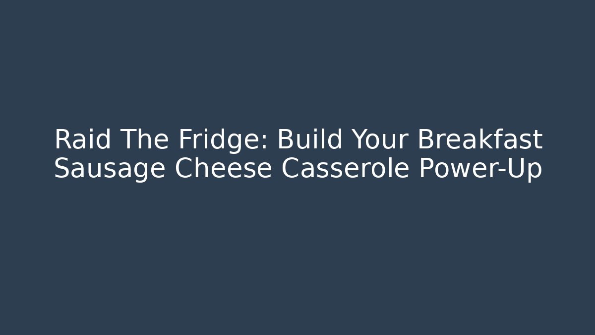 Raid The Fridge: Build Your Breakfast Sausage Cheese Casserole Power-Up