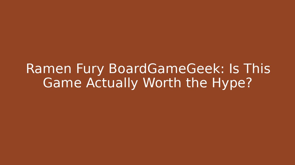 Ramen Fury BoardGameGeek: Is This Game Actually Worth the Hype?