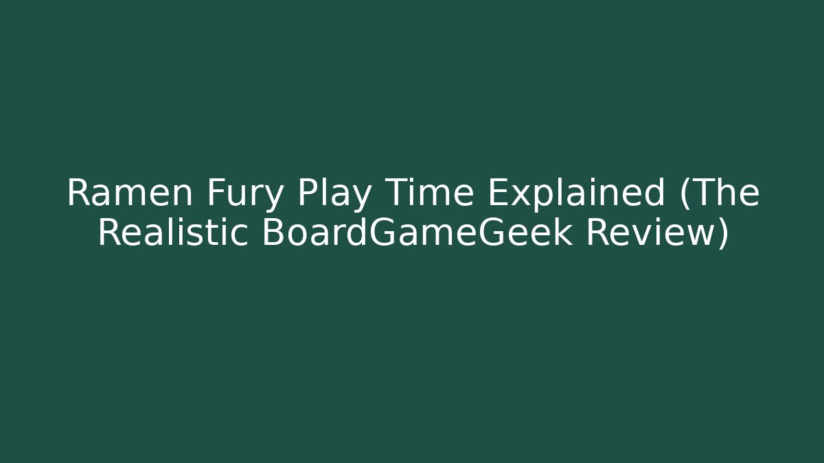 Ramen Fury Play Time Explained (The Realistic BoardGameGeek Review)