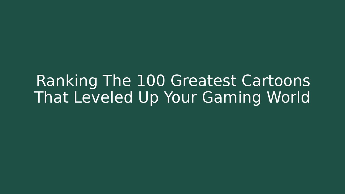 Ranking The 100 Greatest Cartoons That Leveled Up Your Gaming World