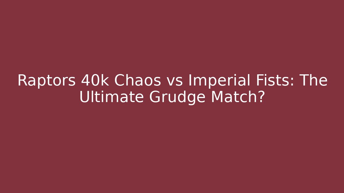 Raptors 40k Chaos vs Imperial Fists: The Ultimate Grudge Match?