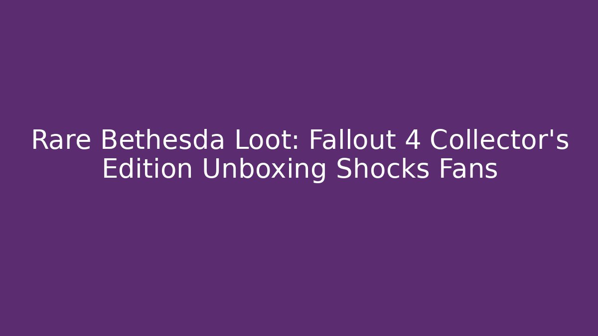 Rare Bethesda Loot: Fallout 4 Collector’s Edition Unboxing Shocks Fans