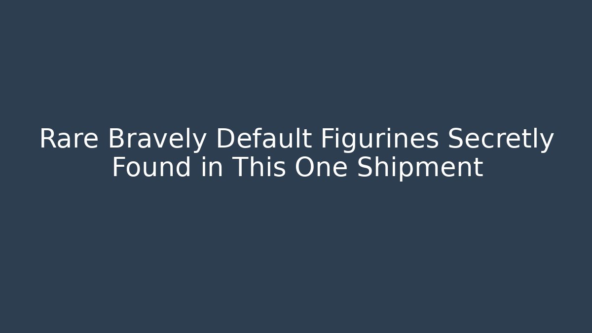 Rare Bravely Default Figurines Secretly Found in This One Shipment
