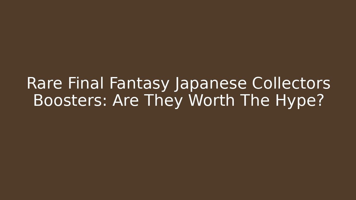 Rare Final Fantasy Japanese Collectors Boosters: Are They Worth The Hype?