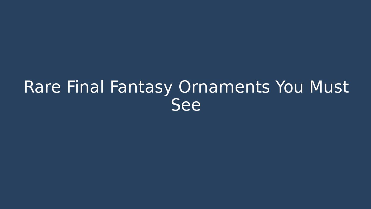 Rare Final Fantasy Ornaments You Must See