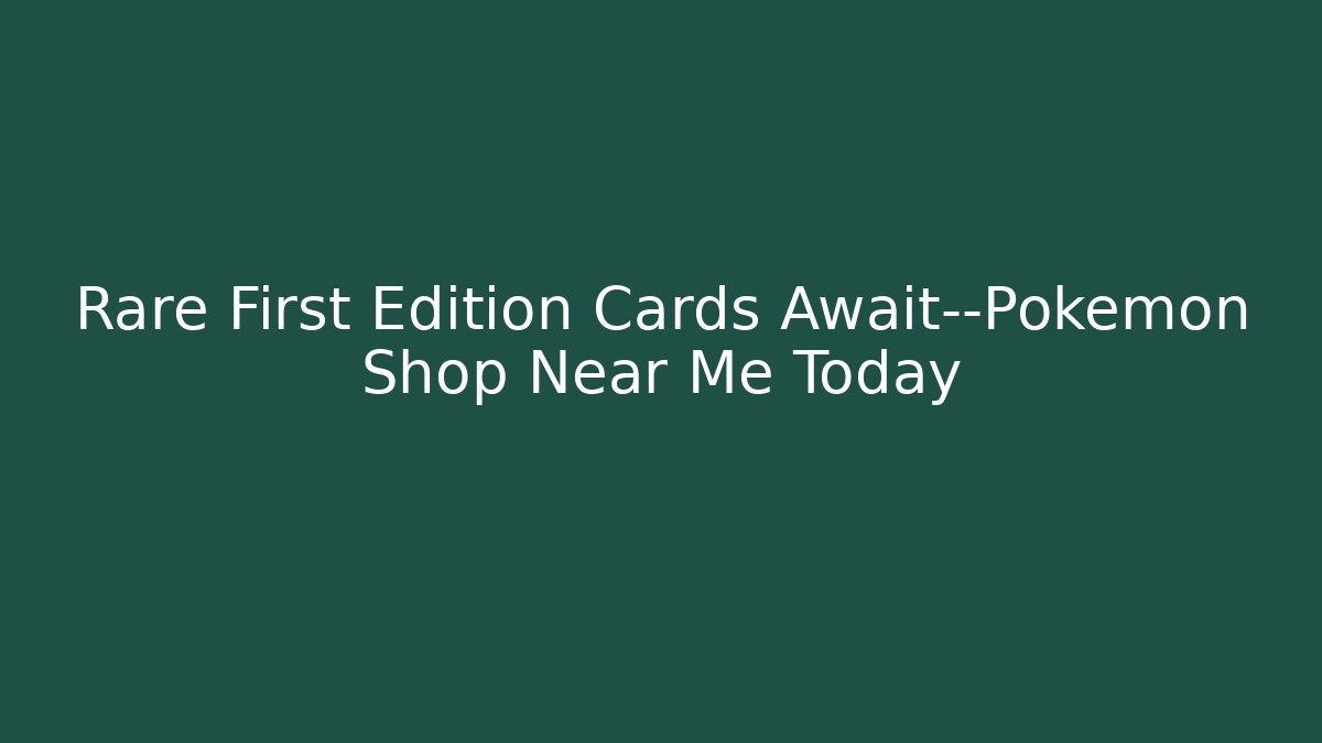 Rare First Edition Cards Await—Pokemon Shop Near Me Today