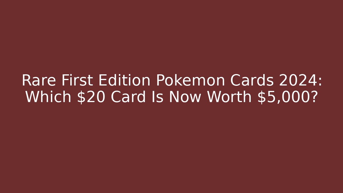 Rare First Edition Pokémon Cards 2024: Which $20 Card Is Now Worth $5,000?