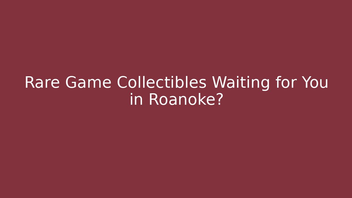 Rare Game Collectibles Waiting for You in Roanoke?