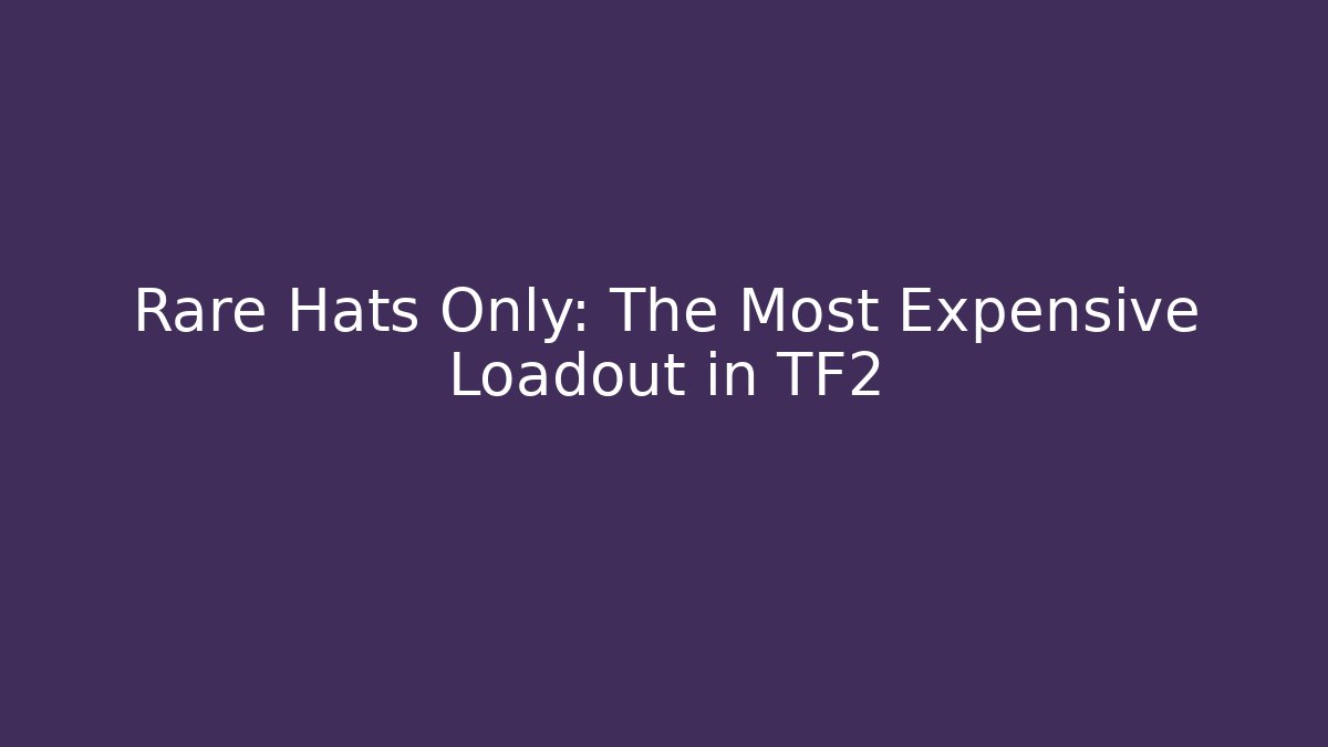 Rare Hats Only: The Most Expensive Loadout in TF2