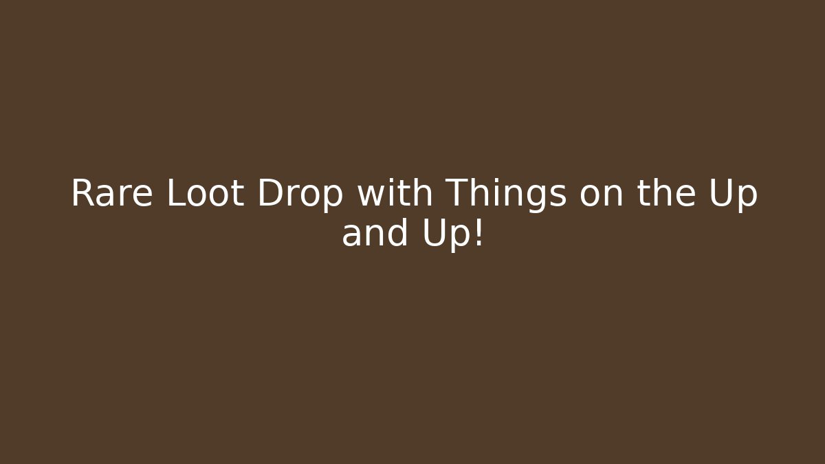 Rare Loot Drop with Things on the Up and Up!