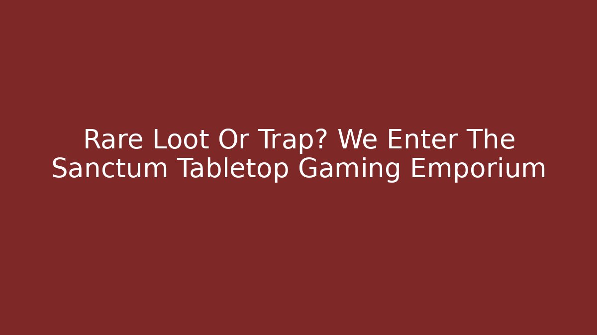 Rare Loot Or Trap? We Enter The Sanctum Tabletop Gaming Emporium