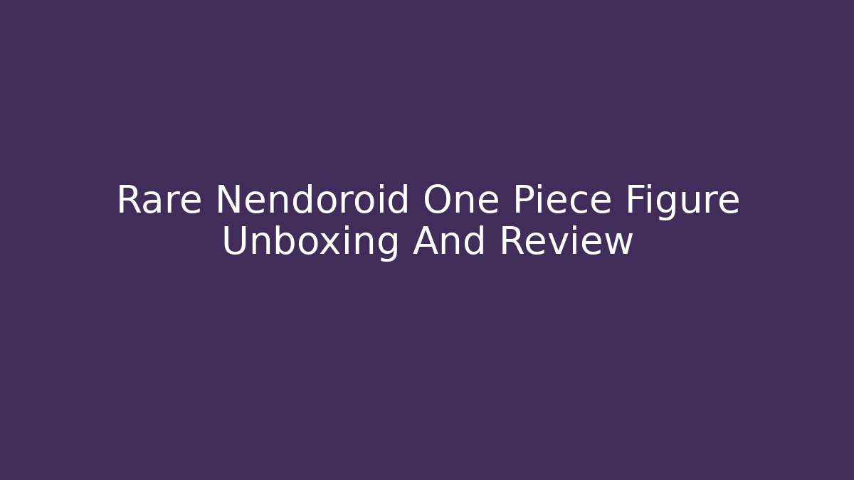 Rare Nendoroid One Piece Figure Unboxing And Review