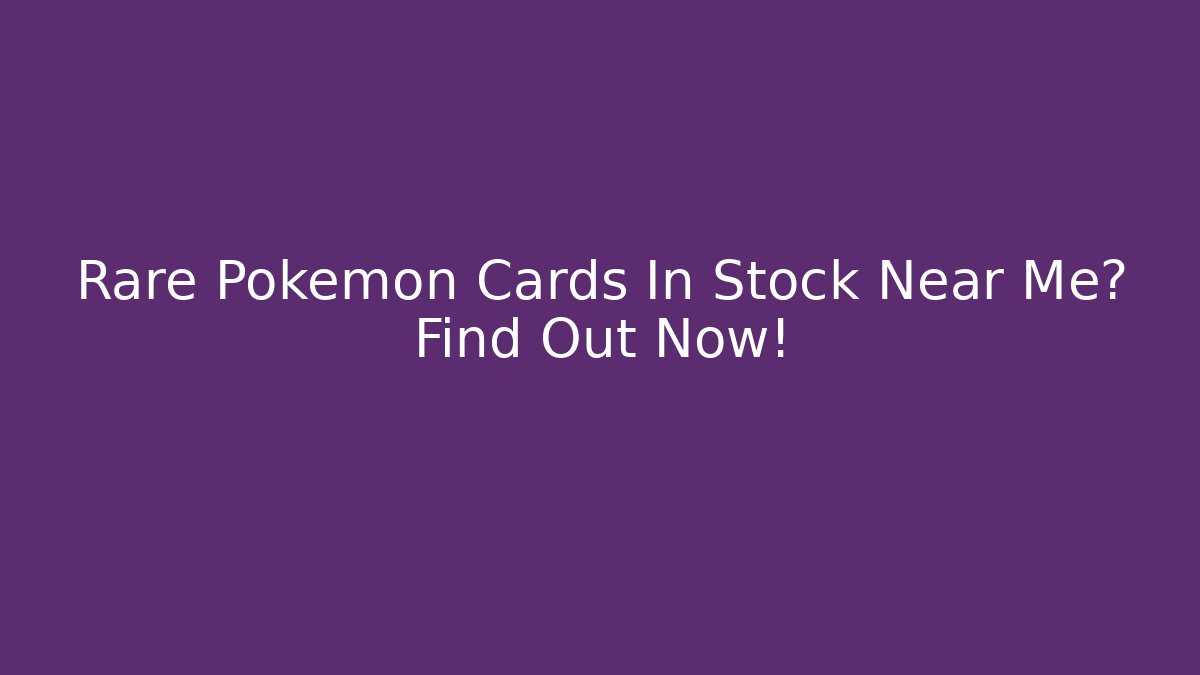 Rare Pokémon Cards In Stock Near Me? Find Out Now!